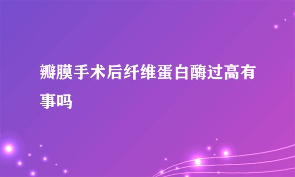 瓣膜手术后纤维蛋白酶过高有事吗