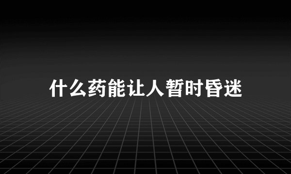 什么药能让人暂时昏迷