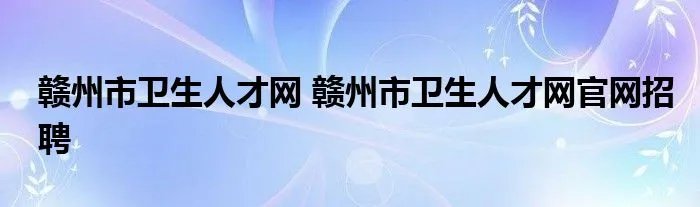 赣州市卫生人才网 赣州市卫生人才网官网招聘