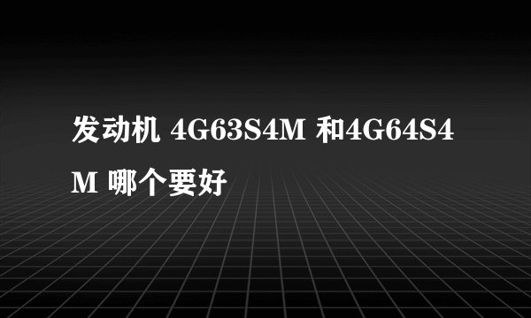 发动机 4G63S4M 和4G64S4M 哪个要好