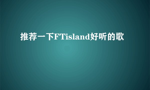 推荐一下FTisland好听的歌