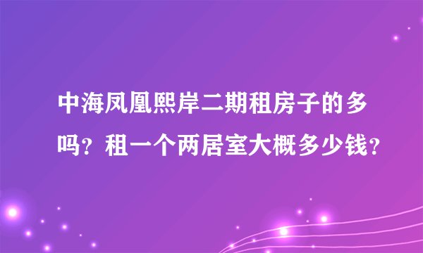 中海凤凰熙岸二期租房子的多吗？租一个两居室大概多少钱？
