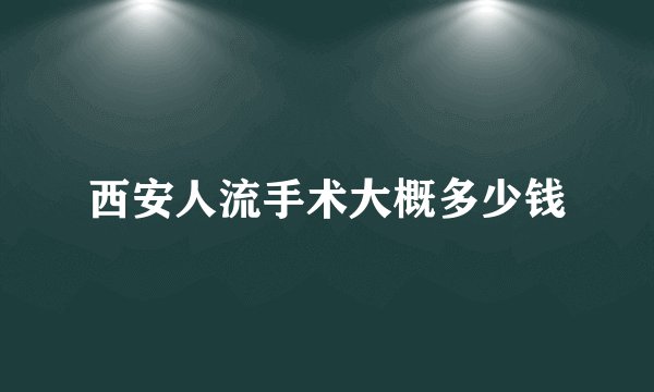 西安人流手术大概多少钱