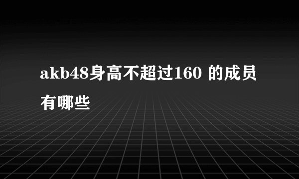 akb48身高不超过160 的成员有哪些