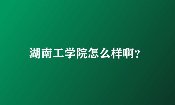 湖南工学院怎么样啊？