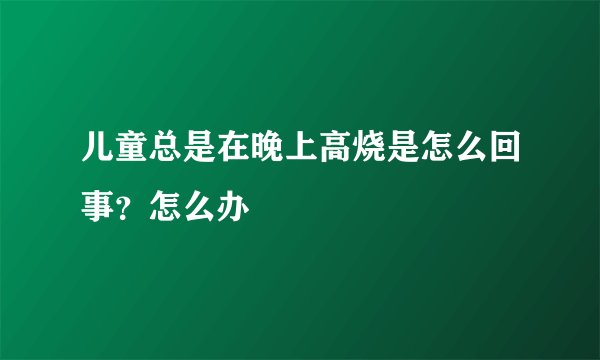 儿童总是在晚上高烧是怎么回事？怎么办