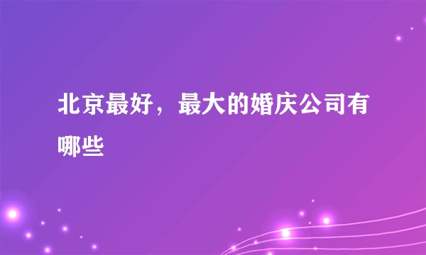 北京最好，最大的婚庆公司有哪些