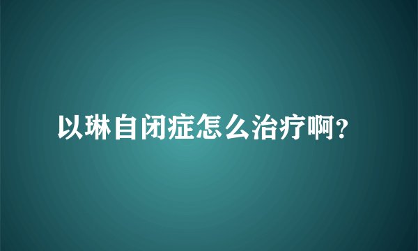 以琳自闭症怎么治疗啊？