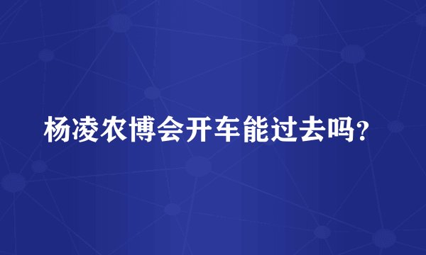 杨凌农博会开车能过去吗？