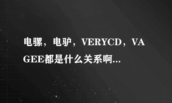 电骡，电驴，VERYCD，VAGEE都是什么关系啊，有什么区别？