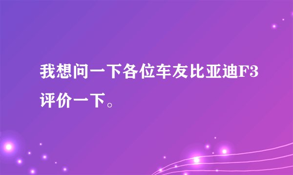 我想问一下各位车友比亚迪F3评价一下。