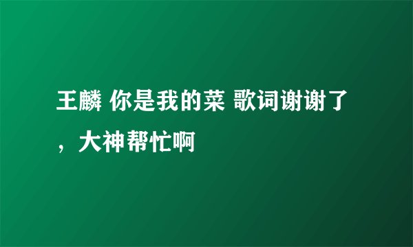 王麟 你是我的菜 歌词谢谢了,大神帮忙啊