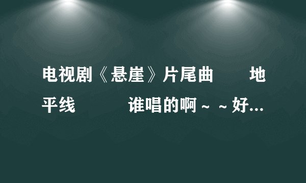 电视剧《悬崖》片尾曲 地平线 谁唱的啊~~好想下载·~谁知道~