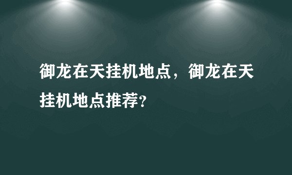 御龙在天挂机地点，御龙在天挂机地点推荐？