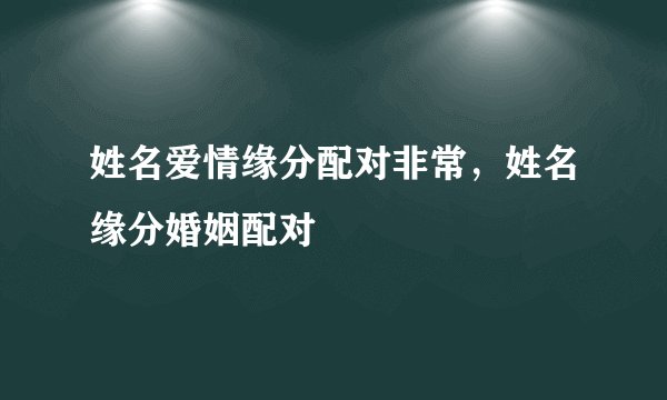 姓名爱情缘分配对非常，姓名缘分婚姻配对