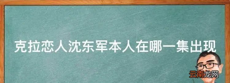 克拉恋人沈东军本人在哪一集出现，克拉恋人沈东军大概第几集出现？
