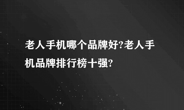 老人手机哪个品牌好?老人手机品牌排行榜十强?
