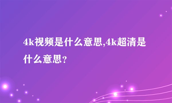 4k视频是什么意思,4k超清是什么意思?
