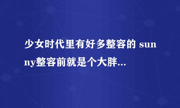 少女时代里有好多整容的 sunny整容前就是个大胖子 丑死了 就允儿 和泰妍只整了鼻子和双眼皮 整