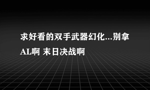 求好看的双手武器幻化...别拿AL啊 末日决战啊