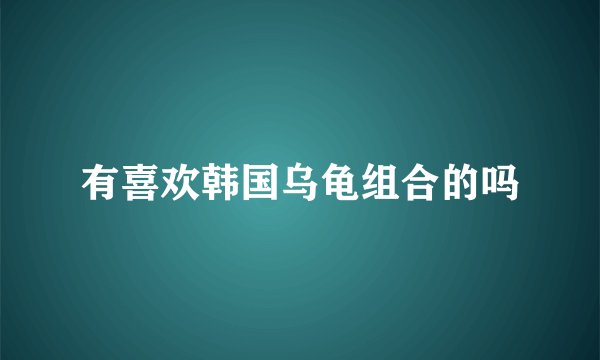 有喜欢韩国乌龟组合的吗