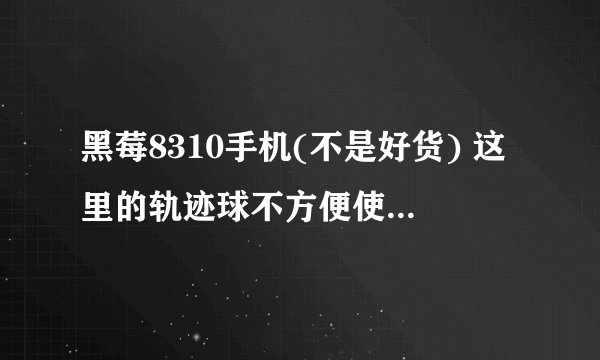 黑莓8310手机(不是好货) 这里的轨迹球不方便使用啦,我想代替轨迹球(不用它了) 全键盘操作可以吗?