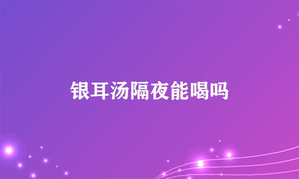 银耳汤隔夜能喝吗