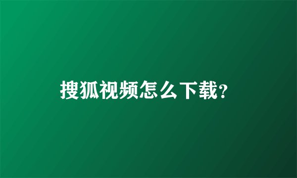 搜狐视频怎么下载？