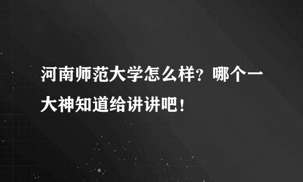 河南师范大学怎么样？哪个一大神知道给讲讲吧！