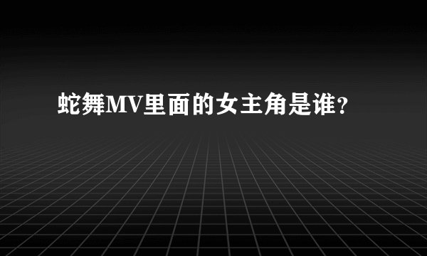 蛇舞MV里面的女主角是谁？