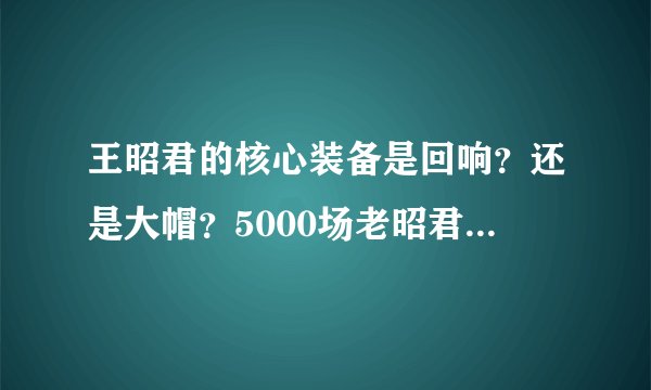 王昭君的核心装备是回响？还是大帽？5000场老昭君偷偷告诉你