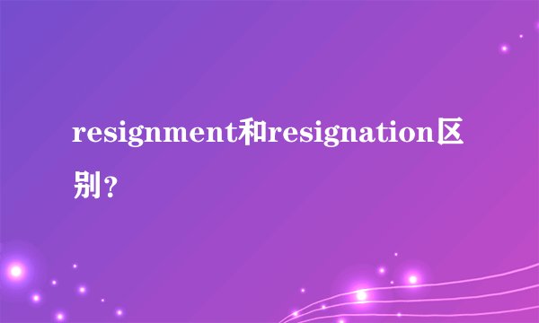 resignment和resignation区别?