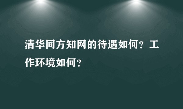 清华同方知网的待遇如何？工作环境如何？
