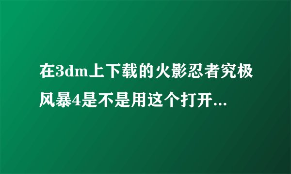 在3dm上下载的火影忍者究极风暴4是不是用这个打开?如果不是那是用那个打开?如果是,那我该怎么办?