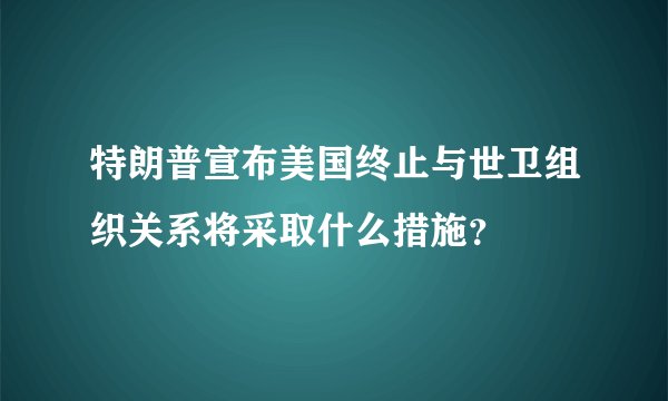 特朗普宣布美国终止与世卫组织关系将采取什么措施?
