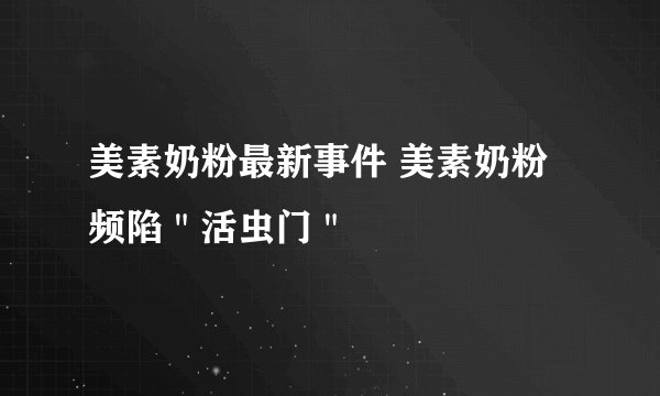 美素奶粉最新事件 美素奶粉频陷＂活虫门＂