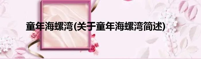 童年海螺湾(关于童年海螺湾简述)