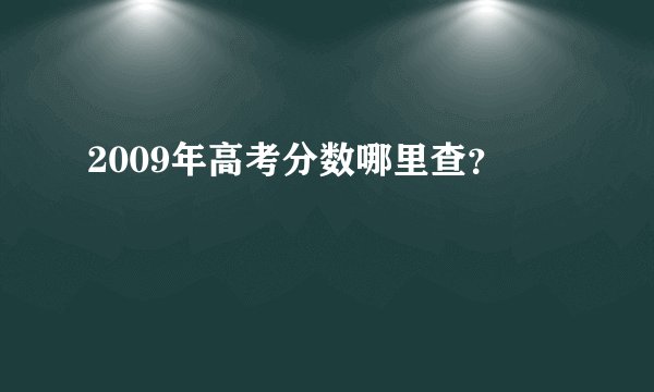 2009年高考分数哪里查？