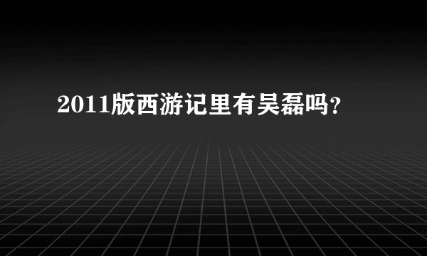 2011版西游记里有吴磊吗？