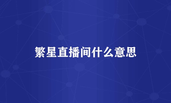 繁星直播间什么意思