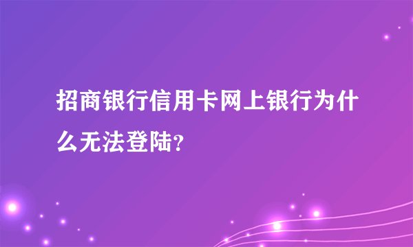 招商银行信用卡网上银行为什么无法登陆？
