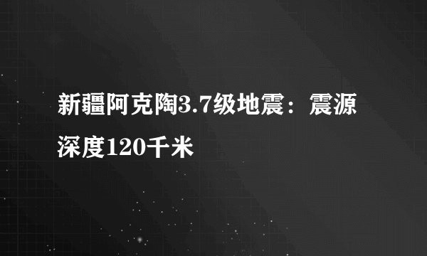 新疆阿克陶3.7级地震:震源深度120千米