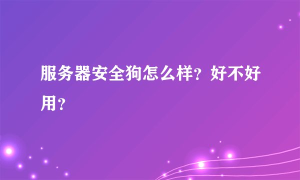 服务器安全狗怎么样？好不好用？