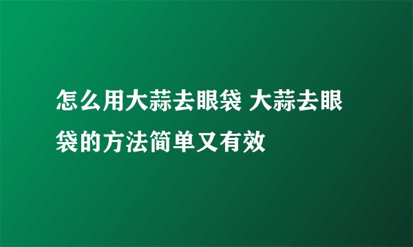 怎么用大蒜去眼袋 大蒜去眼袋的方法简单又有效