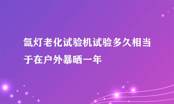 氙灯老化试验机试验多久相当于在户外暴晒一年