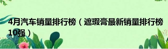 4月汽车销量排行榜（遮瑕膏最新销量排行榜10强）