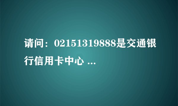 请问:02151319888是交通银行信用卡中心 的电话吗?谢谢