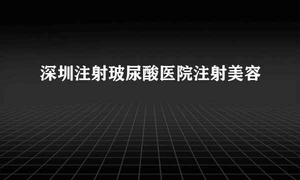 深圳注射玻尿酸医院注射美容