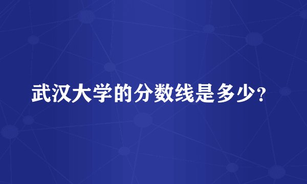 武汉大学的分数线是多少?