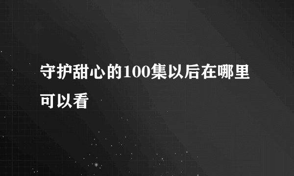 守护甜心的100集以后在哪里可以看